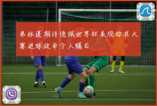 弗林蓬期待德佩世界杯表现称其大赛进球效率令人瞩目