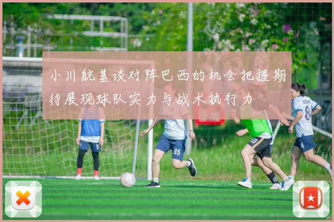 小川航基谈对阵巴西的机会把握期待展现球队实力与战术执行力
