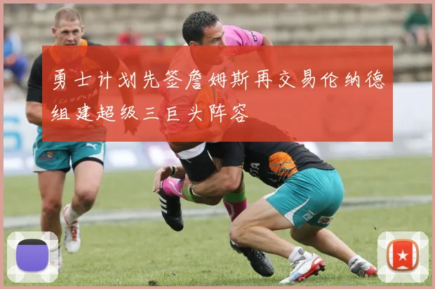 勇士计划先签詹姆斯再交易伦纳德组建超级三巨头阵容