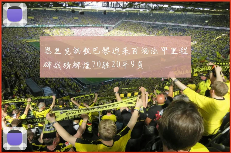 恩里克执教巴黎迎来百场法甲里程碑战绩辉煌70胜20平9负