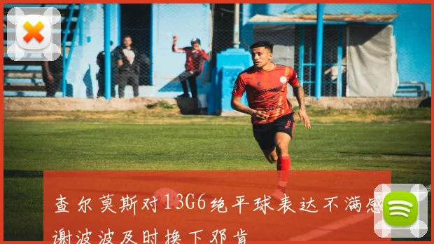 查尔莫斯对13G6绝平球表达不满感谢波波及时换下邓肯