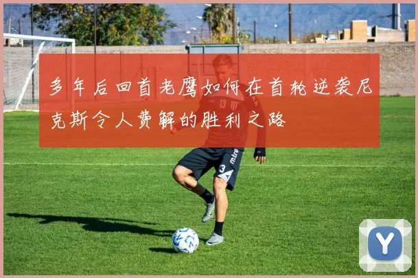 多年后回首老鹰如何在首轮逆袭尼克斯令人费解的胜利之路