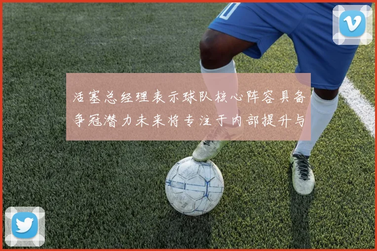 活塞总经理表示球队核心阵容具备争冠潜力未来将专注于内部提升与发展