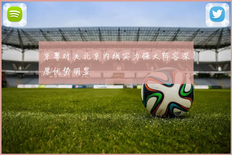 京粤对决北京内线实力强大阵容深厚优势明显