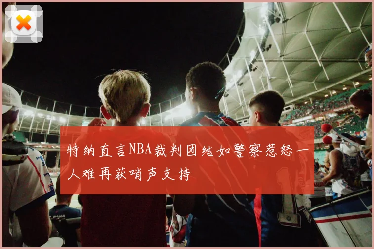 特纳直言NBA裁判团结如警察惹怒一人难再获哨声支持