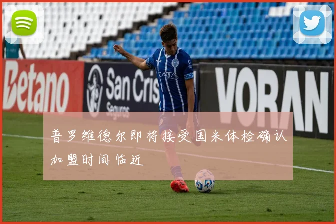 普罗维德尔即将接受国米体检确认加盟时间临近