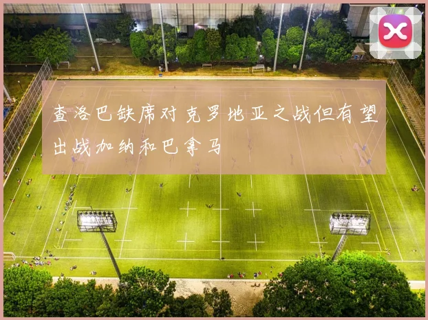 查洛巴缺席对克罗地亚之战但有望出战加纳和巴拿马