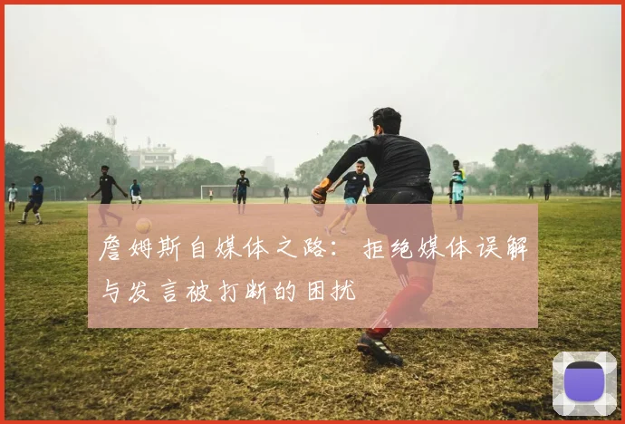 詹姆斯自媒体之路：拒绝媒体误解与发言被打断的困扰