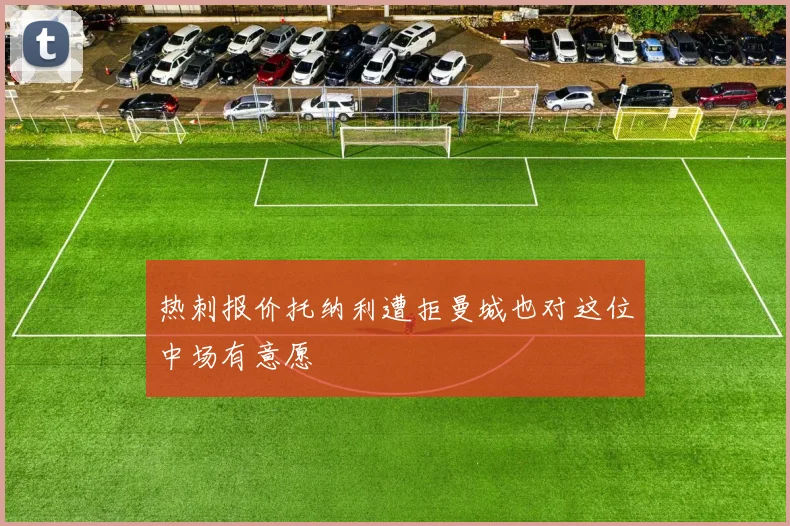 热刺报价托纳利遭拒曼城也对这位中场有意愿